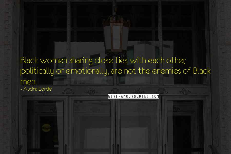 Audre Lorde Quotes: Black women sharing close ties with each other, politically or emotionally, are not the enemies of Black men.