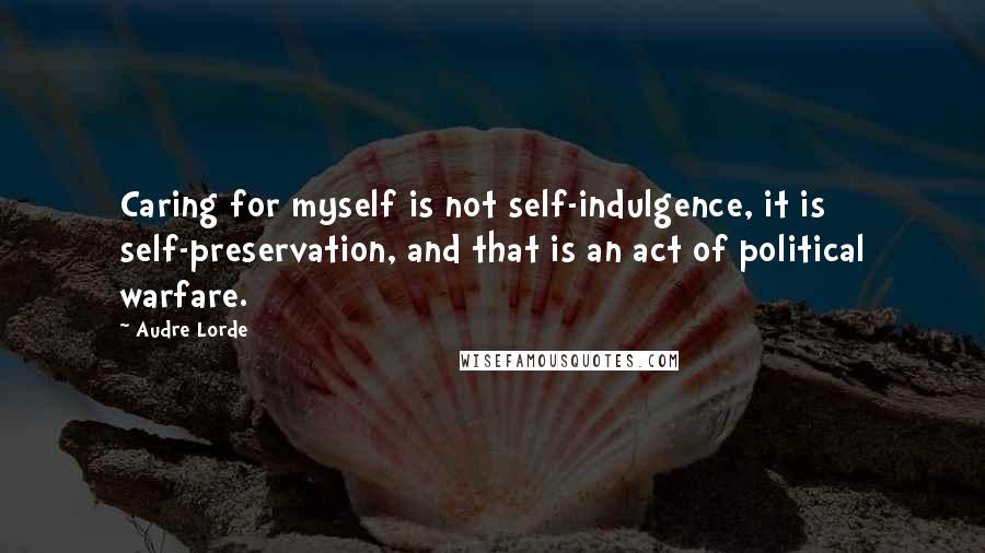 Audre Lorde Quotes: Caring for myself is not self-indulgence, it is self-preservation, and that is an act of political warfare.