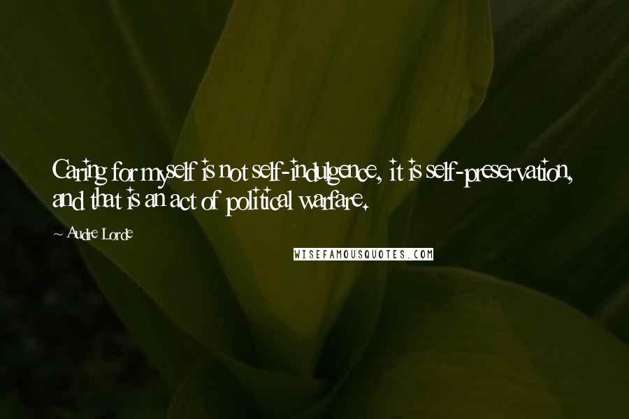 Audre Lorde Quotes: Caring for myself is not self-indulgence, it is self-preservation, and that is an act of political warfare.