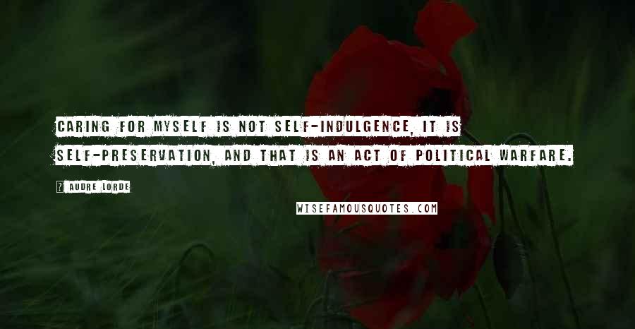 Audre Lorde Quotes: Caring for myself is not self-indulgence, it is self-preservation, and that is an act of political warfare.