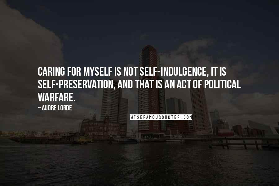 Audre Lorde Quotes: Caring for myself is not self-indulgence, it is self-preservation, and that is an act of political warfare.