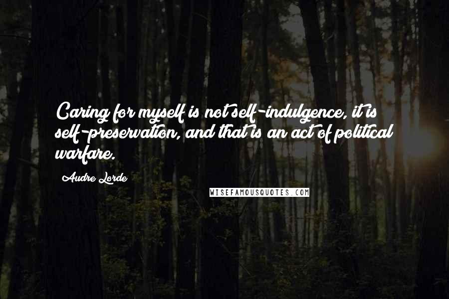 Audre Lorde Quotes: Caring for myself is not self-indulgence, it is self-preservation, and that is an act of political warfare.