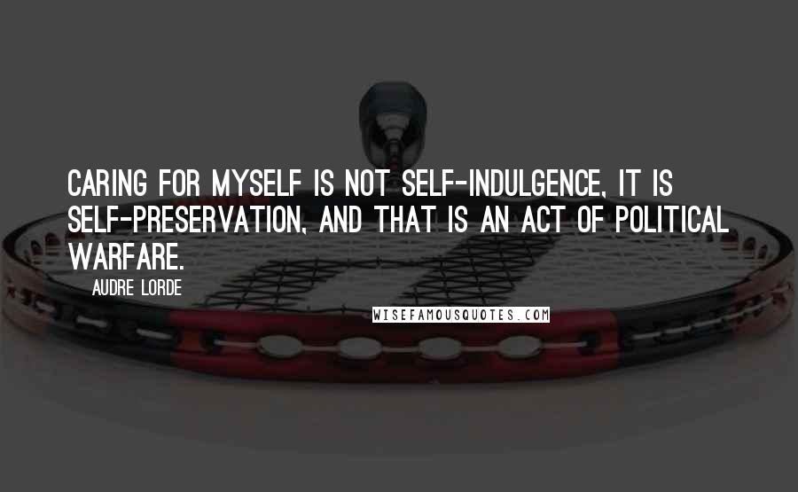 Audre Lorde Quotes: Caring for myself is not self-indulgence, it is self-preservation, and that is an act of political warfare.