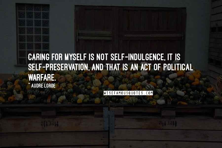 Audre Lorde Quotes: Caring for myself is not self-indulgence, it is self-preservation, and that is an act of political warfare.