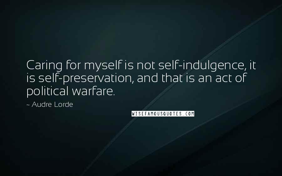 Audre Lorde Quotes: Caring for myself is not self-indulgence, it is self-preservation, and that is an act of political warfare.
