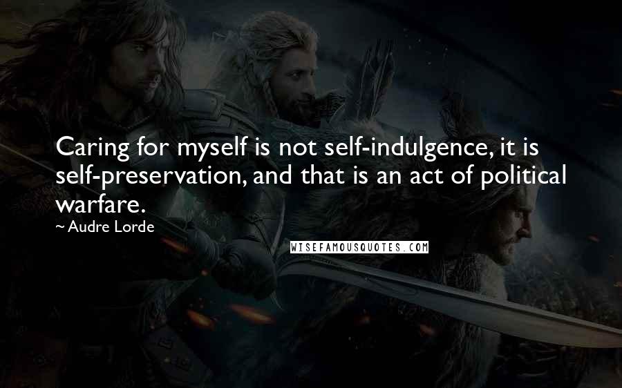 Audre Lorde Quotes: Caring for myself is not self-indulgence, it is self-preservation, and that is an act of political warfare.
