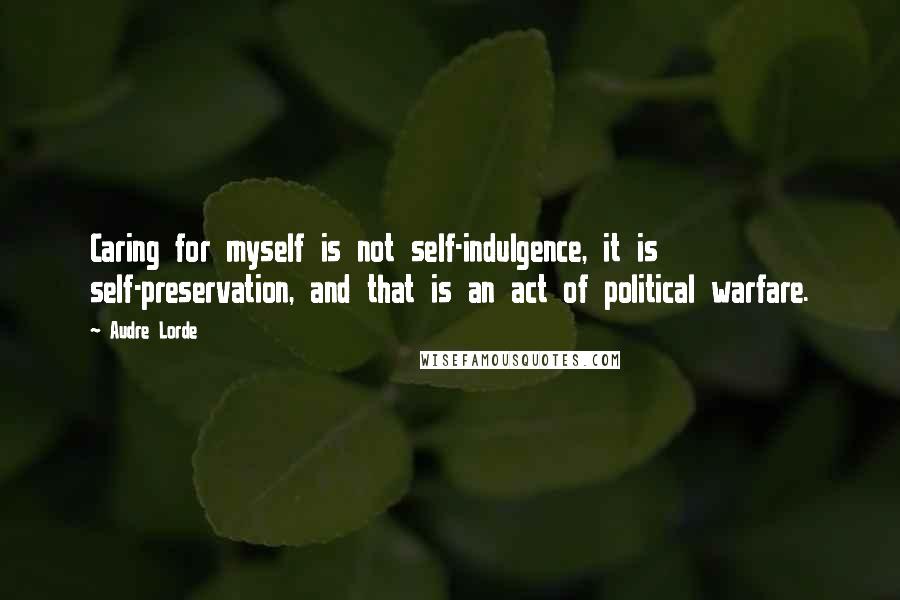 Audre Lorde Quotes: Caring for myself is not self-indulgence, it is self-preservation, and that is an act of political warfare.