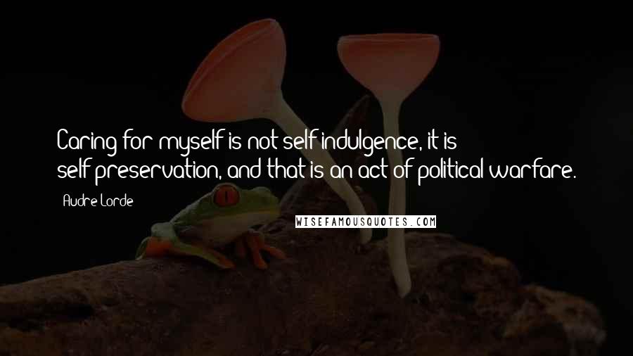 Audre Lorde Quotes: Caring for myself is not self-indulgence, it is self-preservation, and that is an act of political warfare.
