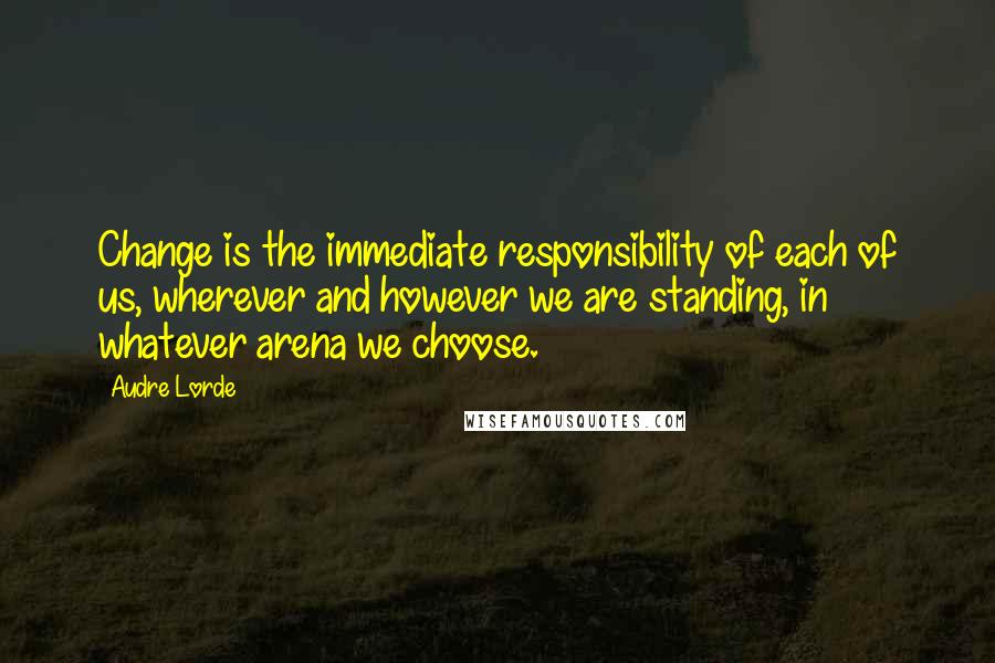 Audre Lorde Quotes: Change is the immediate responsibility of each of us, wherever and however we are standing, in whatever arena we choose.