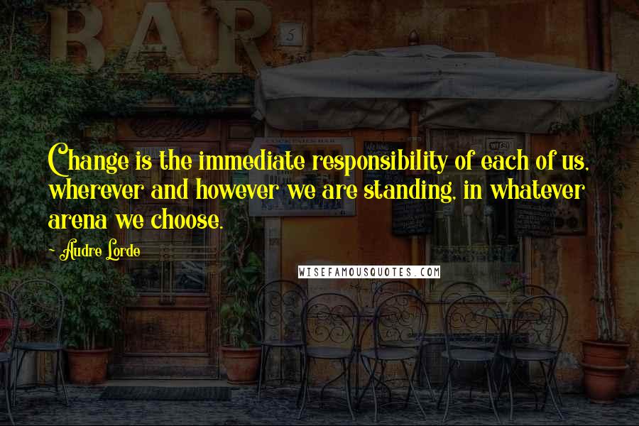 Audre Lorde Quotes: Change is the immediate responsibility of each of us, wherever and however we are standing, in whatever arena we choose.