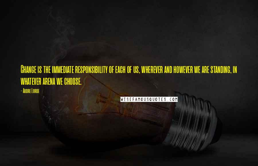 Audre Lorde Quotes: Change is the immediate responsibility of each of us, wherever and however we are standing, in whatever arena we choose.