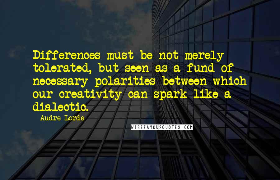 Audre Lorde Quotes: Differences must be not merely tolerated, but seen as a fund of necessary polarities between which our creativity can spark like a dialectic.