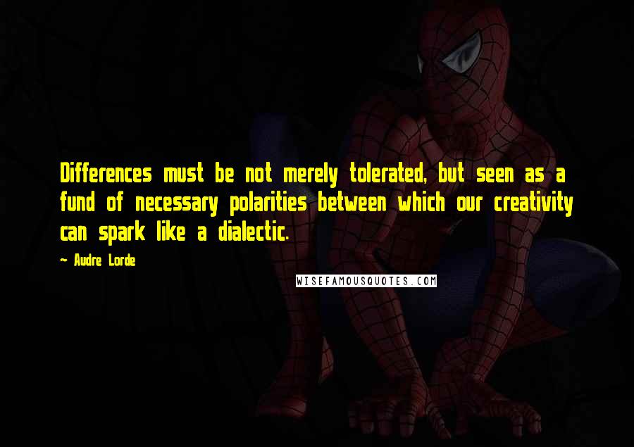 Audre Lorde Quotes: Differences must be not merely tolerated, but seen as a fund of necessary polarities between which our creativity can spark like a dialectic.