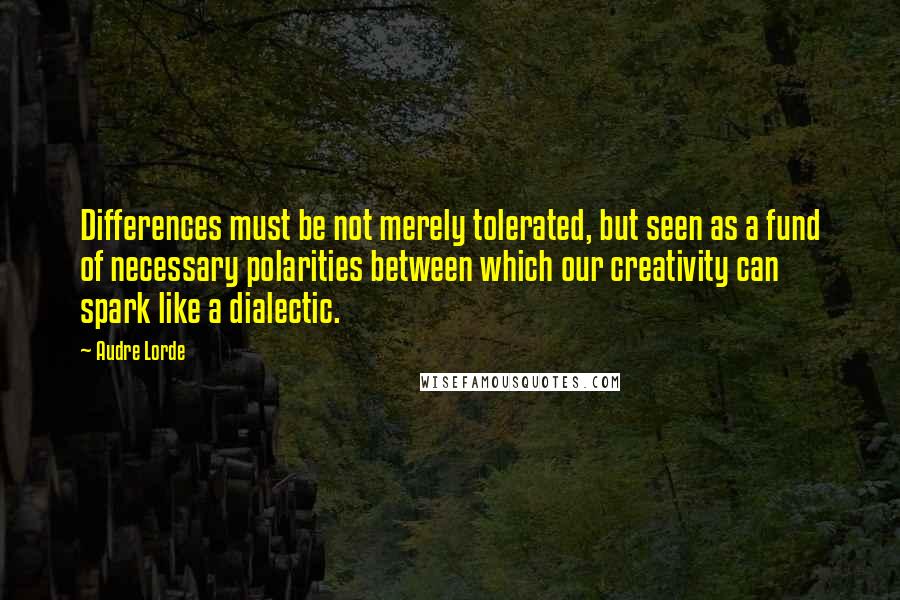 Audre Lorde Quotes: Differences must be not merely tolerated, but seen as a fund of necessary polarities between which our creativity can spark like a dialectic.