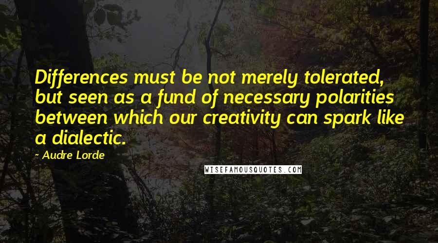 Audre Lorde Quotes: Differences must be not merely tolerated, but seen as a fund of necessary polarities between which our creativity can spark like a dialectic.