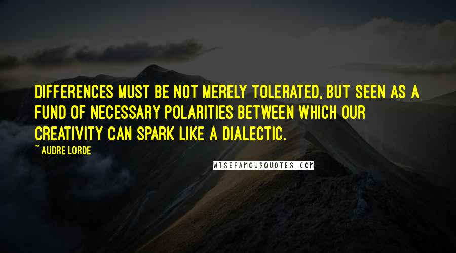 Audre Lorde Quotes: Differences must be not merely tolerated, but seen as a fund of necessary polarities between which our creativity can spark like a dialectic.