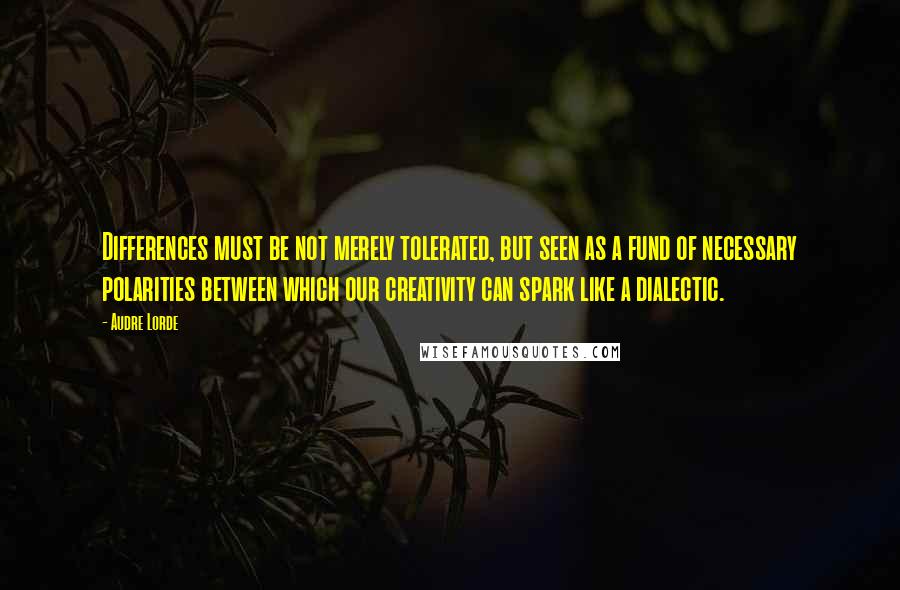 Audre Lorde Quotes: Differences must be not merely tolerated, but seen as a fund of necessary polarities between which our creativity can spark like a dialectic.