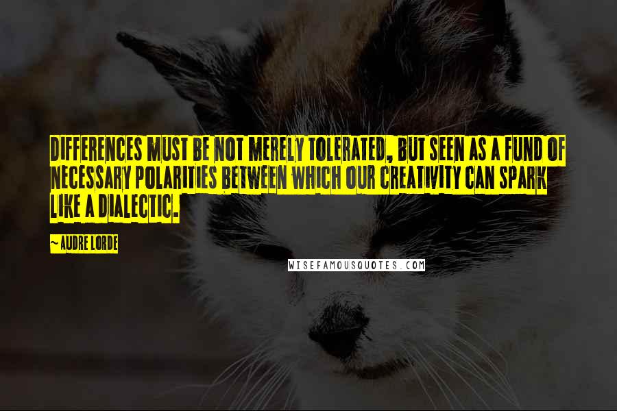 Audre Lorde Quotes: Differences must be not merely tolerated, but seen as a fund of necessary polarities between which our creativity can spark like a dialectic.