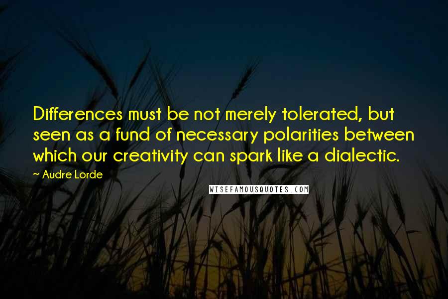 Audre Lorde Quotes: Differences must be not merely tolerated, but seen as a fund of necessary polarities between which our creativity can spark like a dialectic.