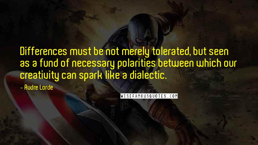 Audre Lorde Quotes: Differences must be not merely tolerated, but seen as a fund of necessary polarities between which our creativity can spark like a dialectic.