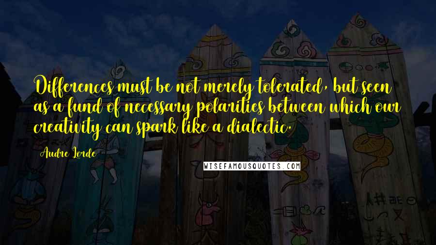 Audre Lorde Quotes: Differences must be not merely tolerated, but seen as a fund of necessary polarities between which our creativity can spark like a dialectic.