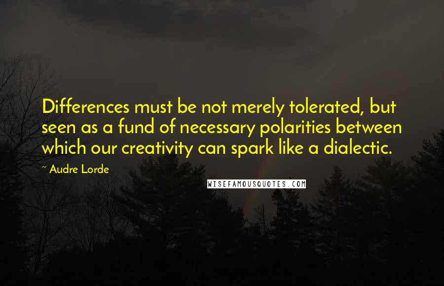 Audre Lorde Quotes: Differences must be not merely tolerated, but seen as a fund of necessary polarities between which our creativity can spark like a dialectic.