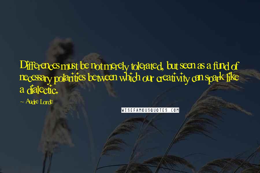 Audre Lorde Quotes: Differences must be not merely tolerated, but seen as a fund of necessary polarities between which our creativity can spark like a dialectic.