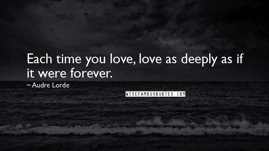 Audre Lorde Quotes: Each time you love, love as deeply as if it were forever.