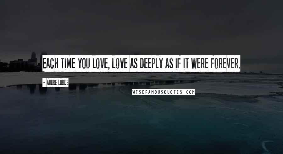 Audre Lorde Quotes: Each time you love, love as deeply as if it were forever.