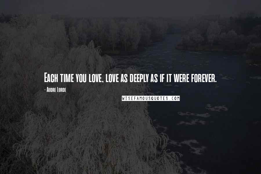 Audre Lorde Quotes: Each time you love, love as deeply as if it were forever.