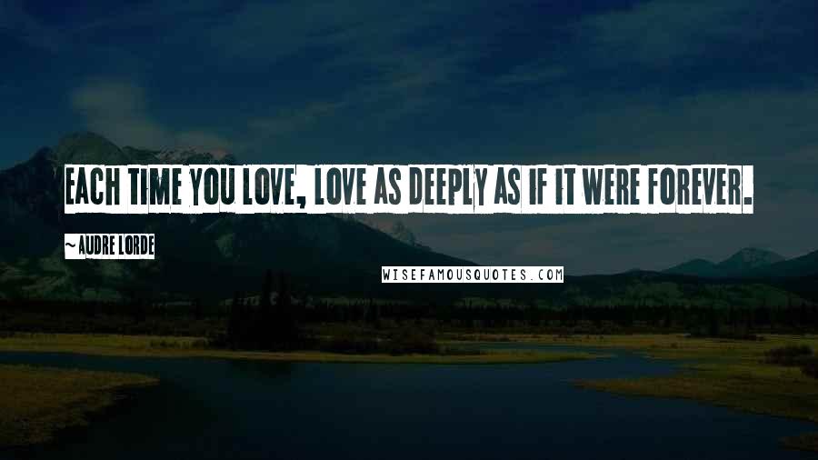 Audre Lorde Quotes: Each time you love, love as deeply as if it were forever.