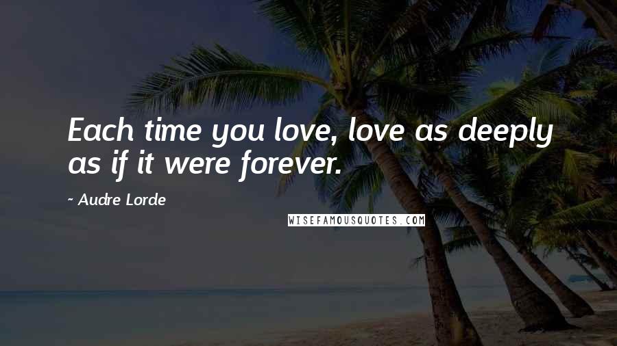 Audre Lorde Quotes: Each time you love, love as deeply as if it were forever.