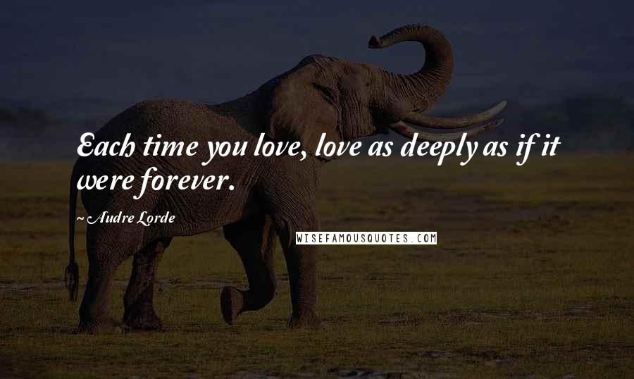 Audre Lorde Quotes: Each time you love, love as deeply as if it were forever.