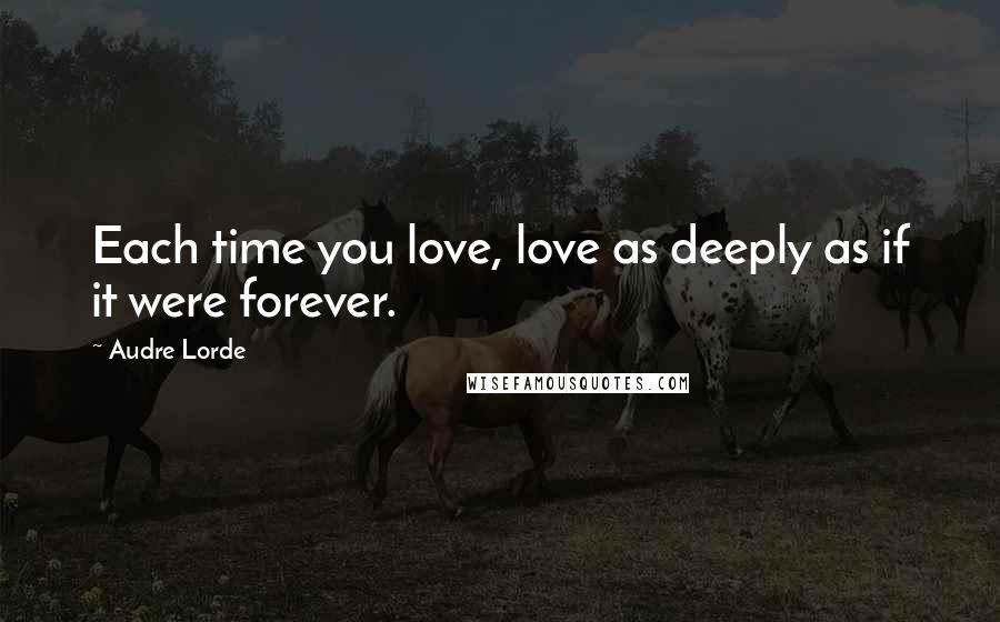 Audre Lorde Quotes: Each time you love, love as deeply as if it were forever.