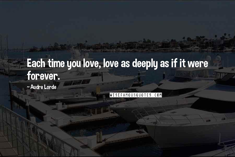 Audre Lorde Quotes: Each time you love, love as deeply as if it were forever.