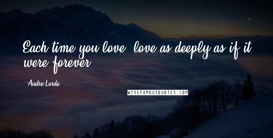 Audre Lorde Quotes: Each time you love, love as deeply as if it were forever.
