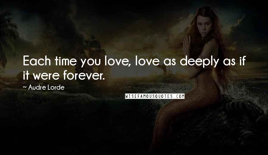 Audre Lorde Quotes: Each time you love, love as deeply as if it were forever.