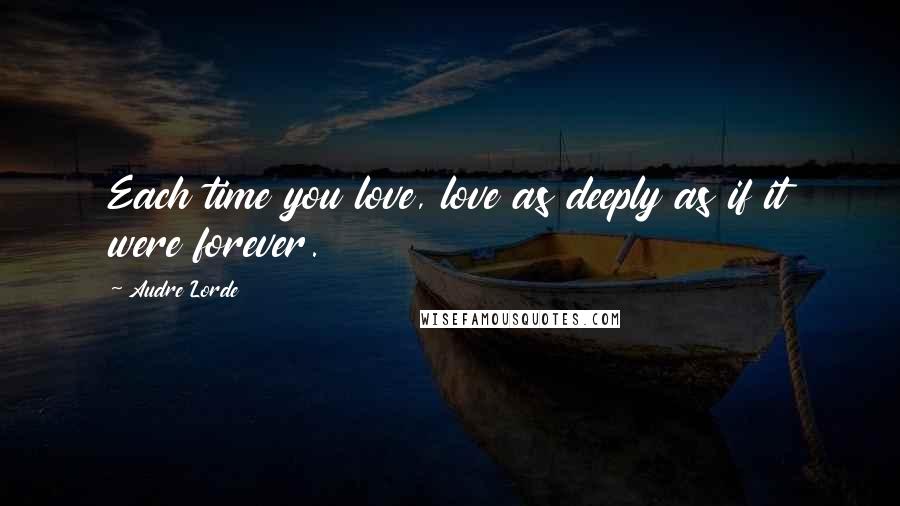 Audre Lorde Quotes: Each time you love, love as deeply as if it were forever.