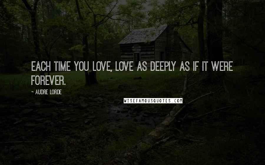 Audre Lorde Quotes: Each time you love, love as deeply as if it were forever.