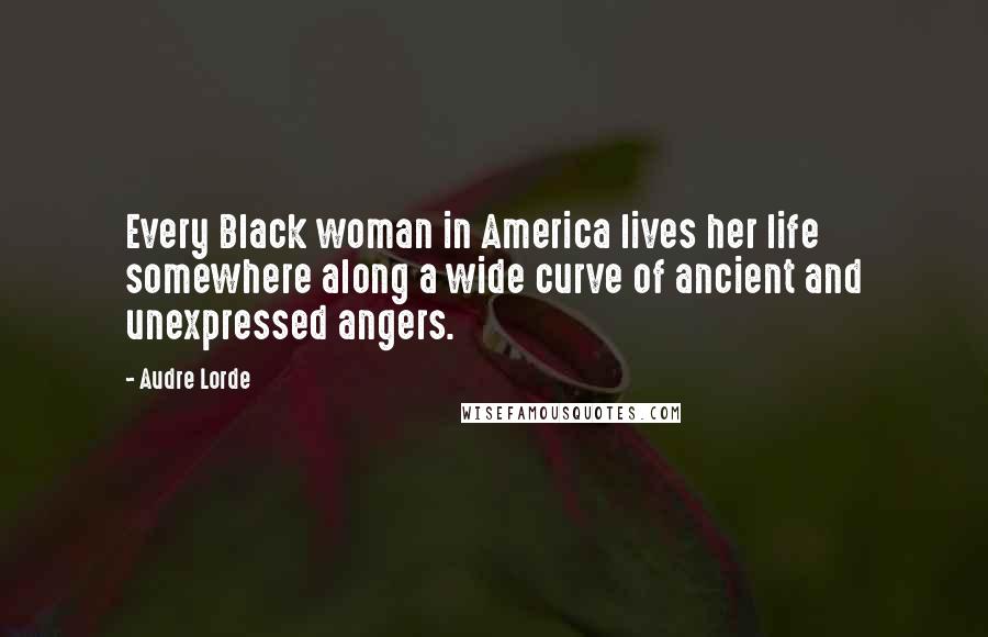 Audre Lorde Quotes: Every Black woman in America lives her life somewhere along a wide curve of ancient and unexpressed angers.