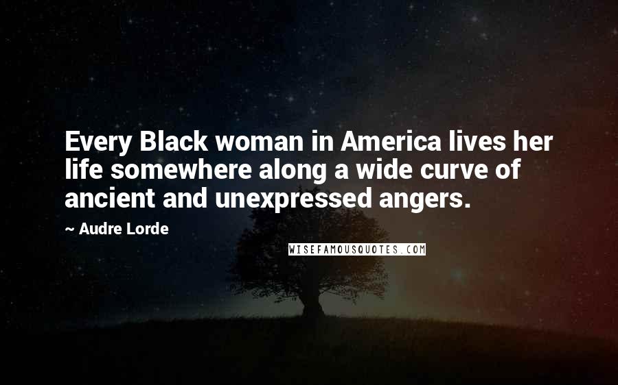 Audre Lorde Quotes: Every Black woman in America lives her life somewhere along a wide curve of ancient and unexpressed angers.