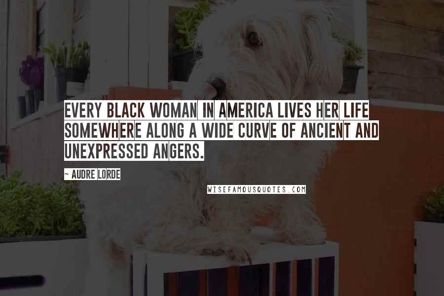 Audre Lorde Quotes: Every Black woman in America lives her life somewhere along a wide curve of ancient and unexpressed angers.