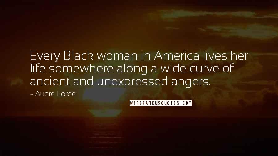Audre Lorde Quotes: Every Black woman in America lives her life somewhere along a wide curve of ancient and unexpressed angers.