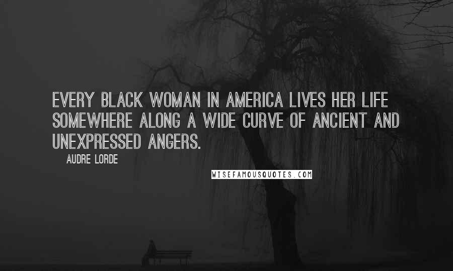 Audre Lorde Quotes: Every Black woman in America lives her life somewhere along a wide curve of ancient and unexpressed angers.