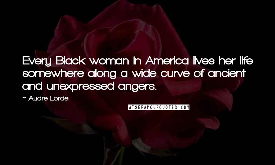 Audre Lorde Quotes: Every Black woman in America lives her life somewhere along a wide curve of ancient and unexpressed angers.