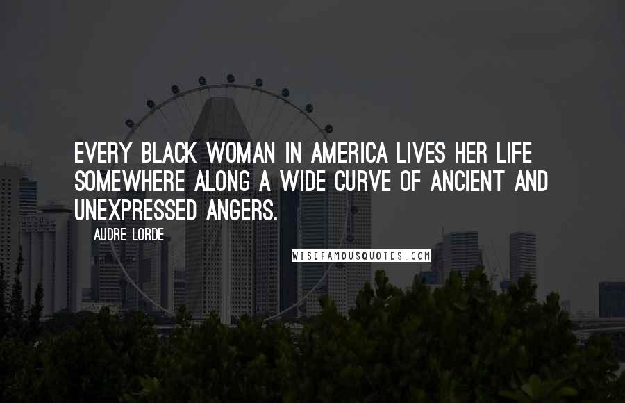 Audre Lorde Quotes: Every Black woman in America lives her life somewhere along a wide curve of ancient and unexpressed angers.