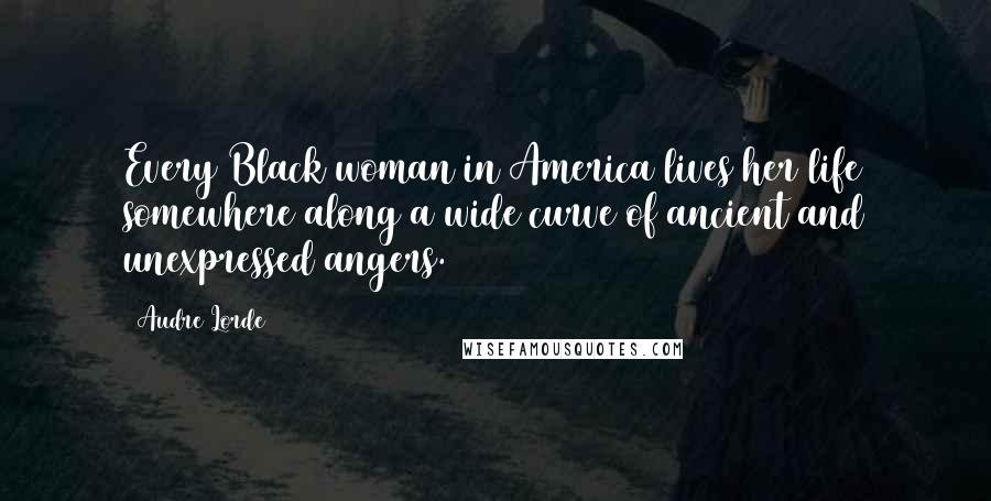 Audre Lorde Quotes: Every Black woman in America lives her life somewhere along a wide curve of ancient and unexpressed angers.