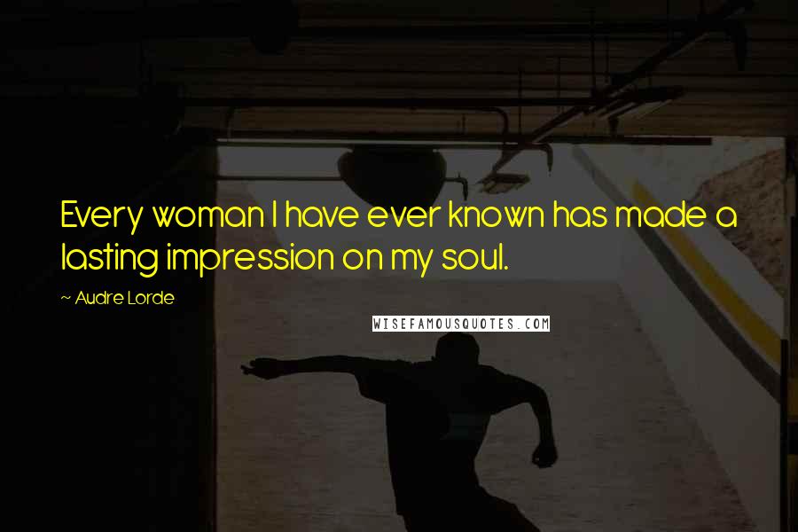 Audre Lorde Quotes: Every woman I have ever known has made a lasting impression on my soul.