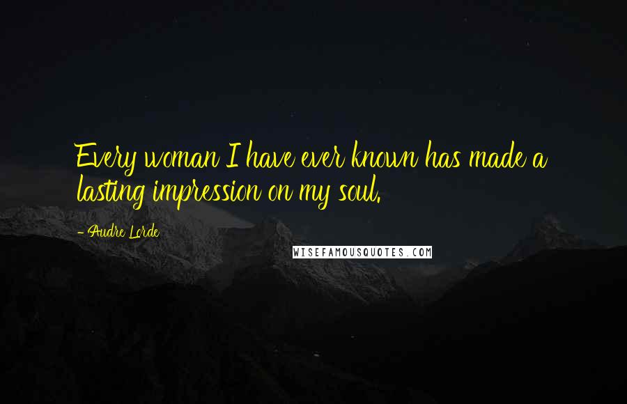 Audre Lorde Quotes: Every woman I have ever known has made a lasting impression on my soul.