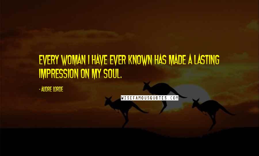 Audre Lorde Quotes: Every woman I have ever known has made a lasting impression on my soul.